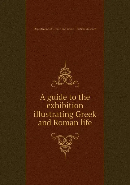 Обложка книги A guide to the exhibition illustrating Greek and Roman life, Department of Greece and Rome - British Museum