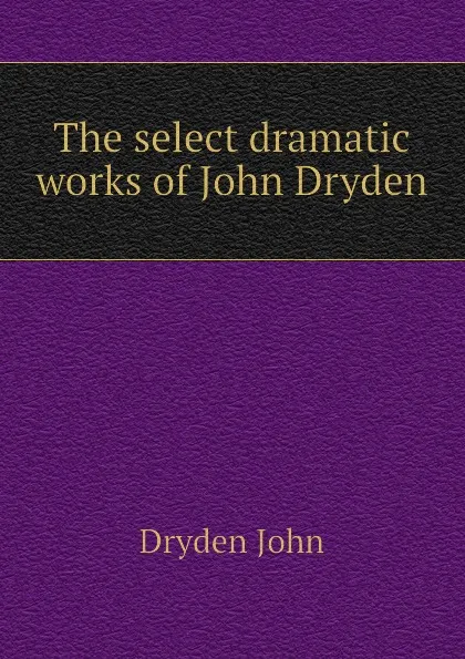Обложка книги The select dramatic works of John Dryden, Dryden John