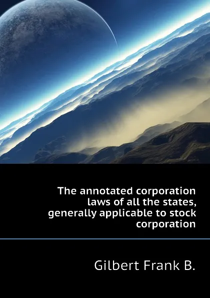 Обложка книги The annotated corporation laws of all the states, generally applicable to stock corporation, Gilbert Frank B.