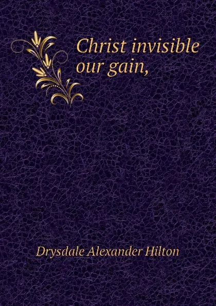 Обложка книги Christ invisible our gain,, Drysdale Alexander Hilton