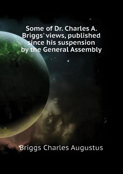 Обложка книги Some of Dr. Charles A. Briggs. views, published since his suspension by the General Assembly, Charles A. Briggs