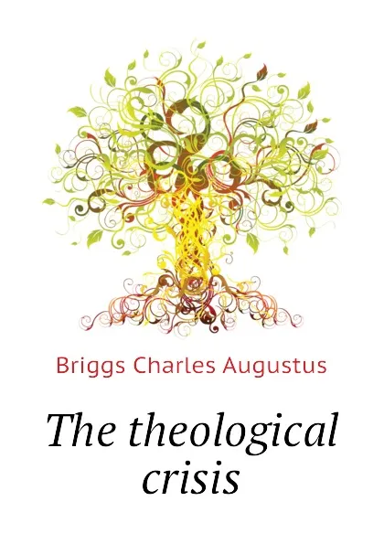 Обложка книги The theological crisis, Charles A. Briggs