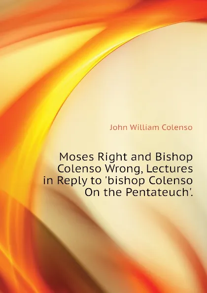 Обложка книги Moses Right and Bishop Colenso Wrong, Lectures in Reply to .bishop Colenso On the Pentateuch.., John William Colenso