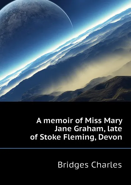 Обложка книги A memoir of Miss Mary Jane Graham, late of Stoke Fleming, Devon, Bridges Charles