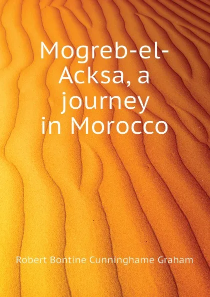 Обложка книги Mogreb-el-Acksa, a journey in Morocco, R.B. Cunninghame Graham