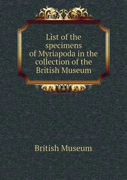 Обложка книги List of the specimens of Myriapoda in the collection of the British Museum, British Museum