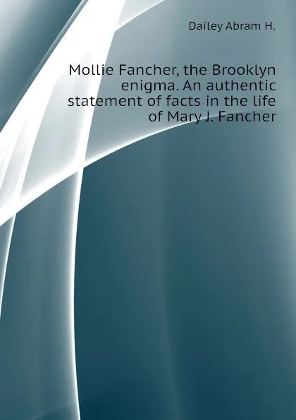 Обложка книги Mollie Fancher, the Brooklyn enigma. An authentic statement of facts in the life of Mary J. Fancher, Dailey Abram H.