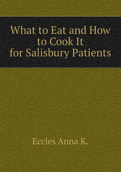 Обложка книги What to Eat and How to Cook It for Salisbury Patients, Eccles Anna K.