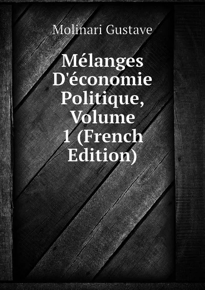 Обложка книги Melanges D.economie Politique, Volume 1 (French Edition), Molinari Gustave