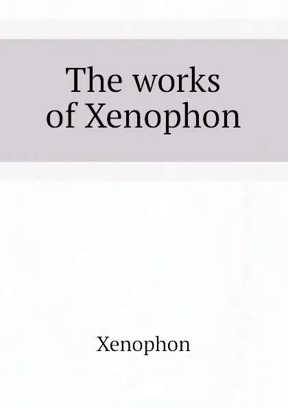 Обложка книги The works of Xenophon, Xenophon