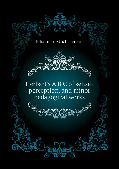 Обложка книги Herbart.s A B C of sense-perception, and minor pedagogical works, Herbart Johann Friedrich