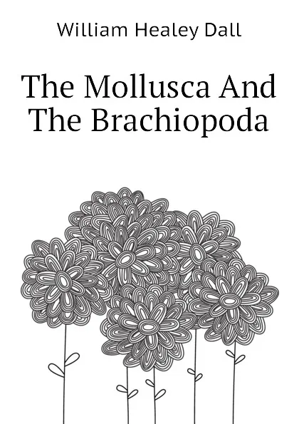 Обложка книги The Mollusca And The Brachiopoda, William Healey Dall