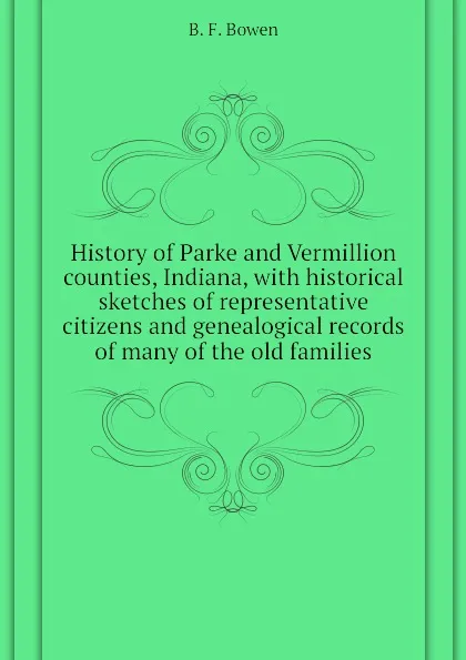 Обложка книги History of Parke and Vermillion counties, Indiana, with historical sketches of representative citizens and genealogical records of many of the old families, B. F. Bowen