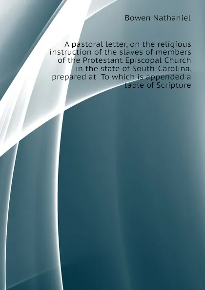 Обложка книги A pastoral letter, on the religious instruction of the slaves of members of the Protestant Episcopal Church in the state of South-Carolina, prepared at  To which is appended a table of Scripture, Bowen Nathaniel