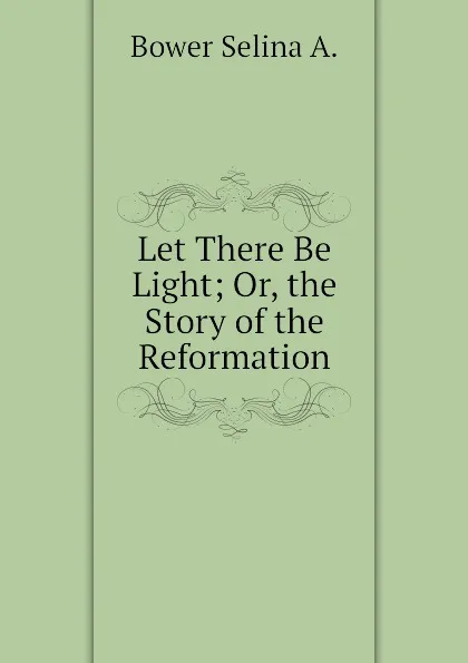 Обложка книги Let There Be Light; Or, the Story of the Reformation, Bower Selina A.