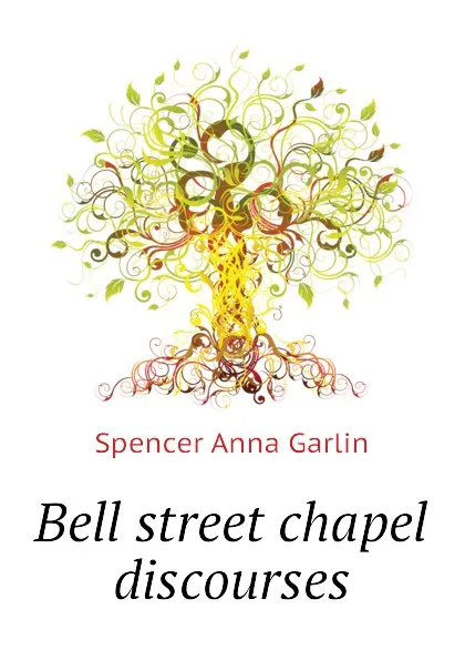 Обложка книги Bell street chapel discourses, Spencer Anna Garlin