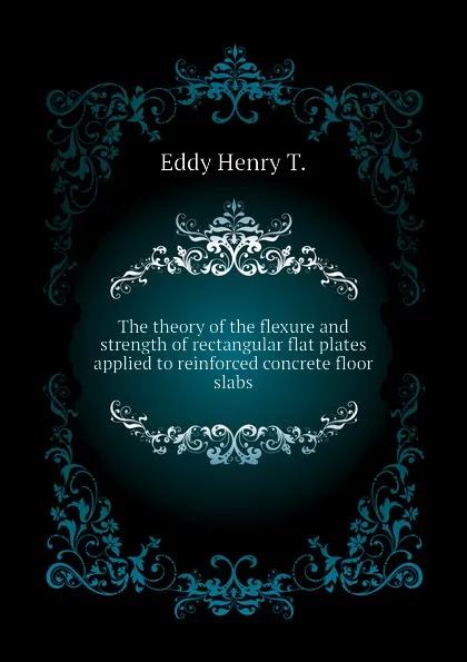 Обложка книги The theory of the flexure and strength of rectangular flat plates applied to reinforced concrete floor slabs, Eddy Henry T.