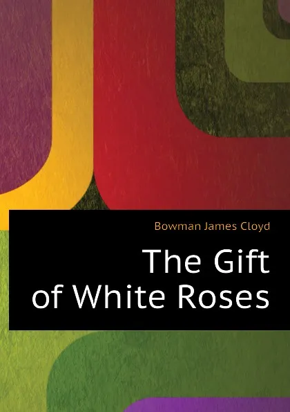 Обложка книги The Gift of White Roses, Bowman James Cloyd