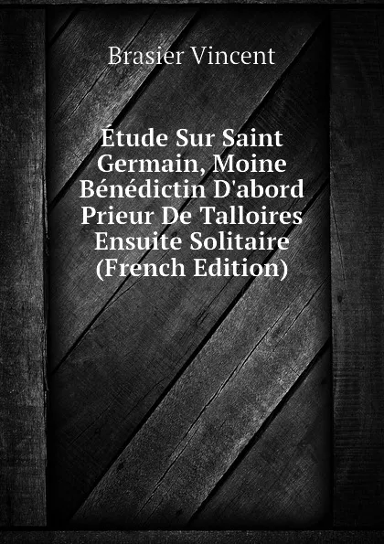 Обложка книги Etude Sur Saint Germain, Moine Benedictin D.abord Prieur De Talloires Ensuite Solitaire (French Edition), Brasier Vincent