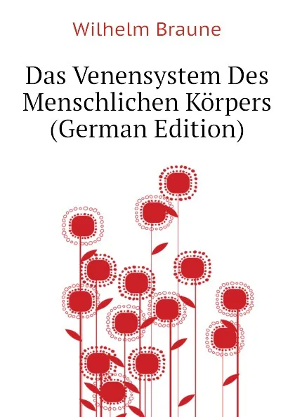 Обложка книги Das Venensystem Des Menschlichen Korpers (German Edition), Wilhelm Braune