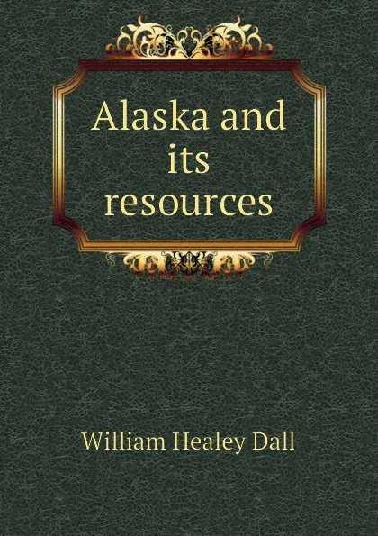 Обложка книги Alaska and its resources, William Healey Dall