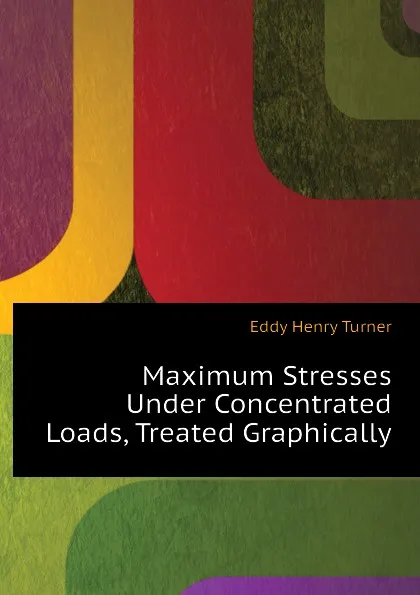 Обложка книги Maximum Stresses Under Concentrated Loads, Treated Graphically, Eddy Henry Turner