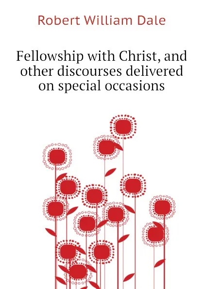 Обложка книги Fellowship with Christ, and other discourses delivered on special occasions, Dale Robert William