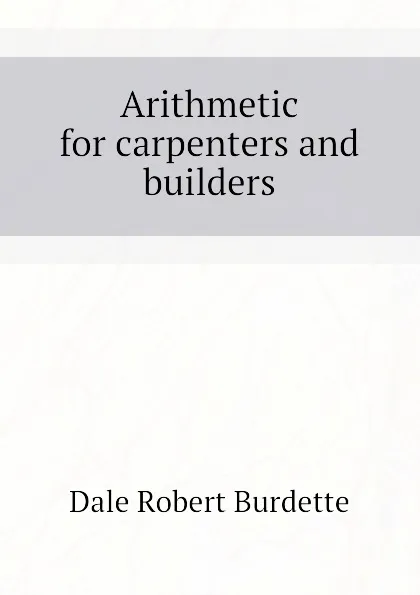 Обложка книги Arithmetic for carpenters and builders, Dale Robert Burdette