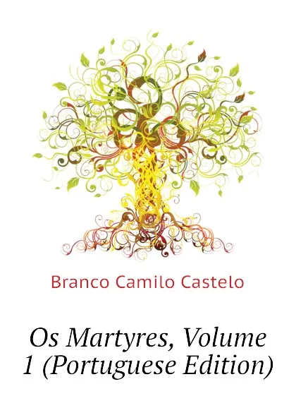 Обложка книги Os Martyres, Volume 1 (Portuguese Edition), Branco Camilo Castelo