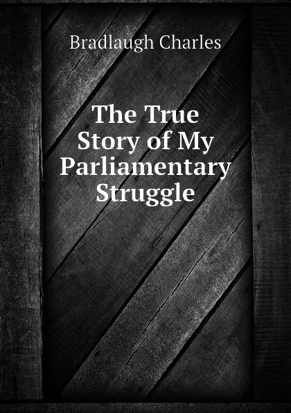 Обложка книги The True Story of My Parliamentary Struggle, Bradlaugh Charles