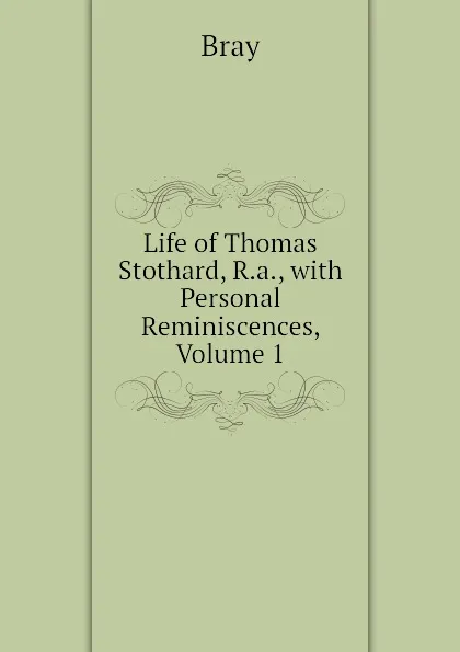 Обложка книги Life of Thomas Stothard, R.a., with Personal Reminiscences, Volume 1, Bray