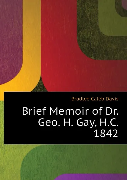 Обложка книги Brief Memoir of Dr. Geo. H. Gay, H.C. 1842, Bradlee Caleb Davis