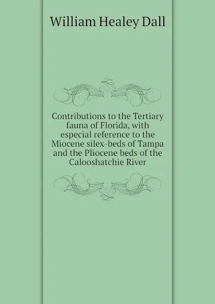 Обложка книги Contributions to the Tertiary fauna of Florida, with especial reference to the Miocene silex-beds of Tampa and the Pliocene beds of the Calooshatchie River, William Healey Dall