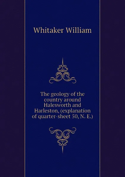 Обложка книги The geology of the country around Halesworth and Harleston, (explanation of quarter-sheet 50, N. E.), Whitaker William