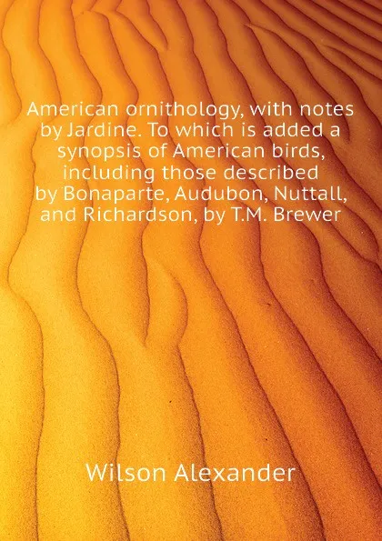 Обложка книги American ornithology, with notes by Jardine. To which is added a synopsis of American birds, including those described by Bonaparte, Audubon, Nuttall, and Richardson, by T.M. Brewer, Wilson Alexander