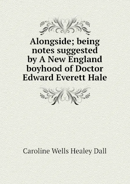 Обложка книги Alongside; being notes suggested by A New England boyhood of Doctor Edward Everett Hale, Dall Caroline Wells