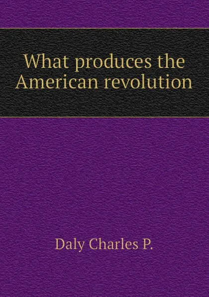 Обложка книги What produces the American revolution, Daly Charles P.