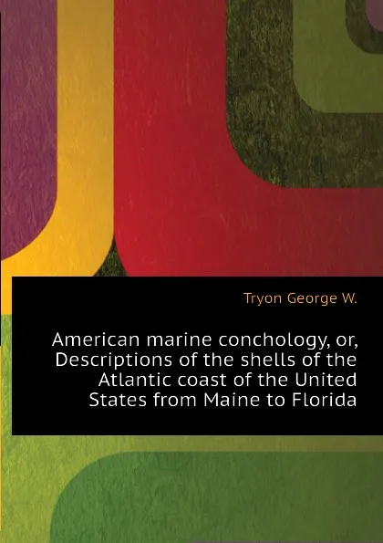 Обложка книги American marine conchology, or, Descriptions of the shells of the Atlantic coast of the United States from Maine to Florida, Tryon George W.