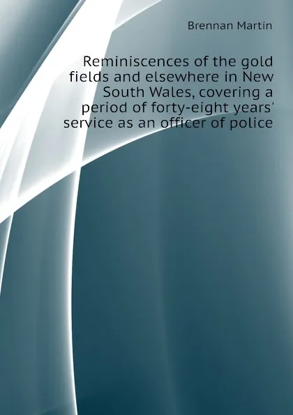 Обложка книги Reminiscences of the gold fields and elsewhere in New South Wales, covering a period of forty-eight years. service as an officer of police, Brennan Martin