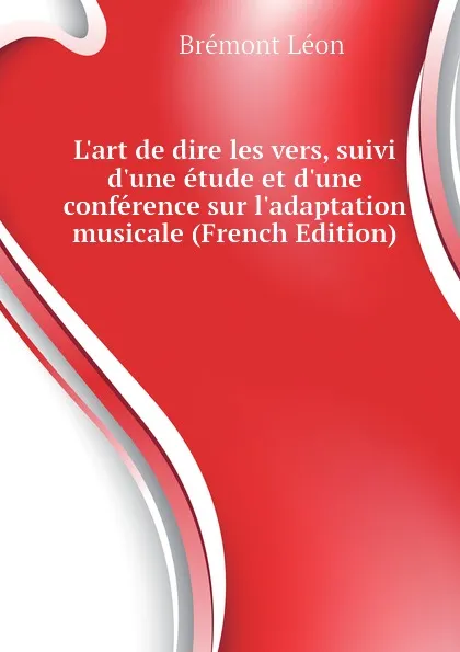 Обложка книги L.art de dire les vers, suivi d.une etude et d.une conference sur l.adaptation musicale (French Edition), Brémont Léon