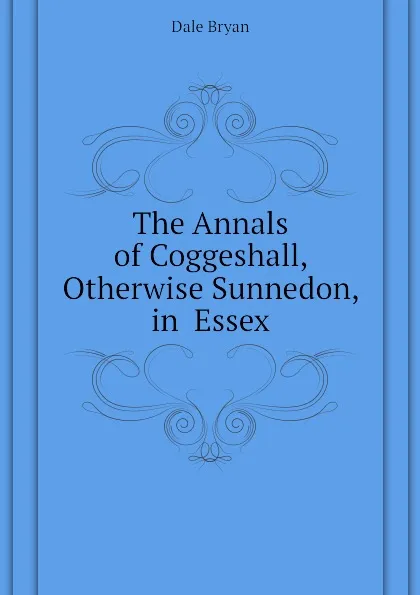 Обложка книги The Annals of Coggeshall, Otherwise Sunnedon, in  Essex, Dale Bryan