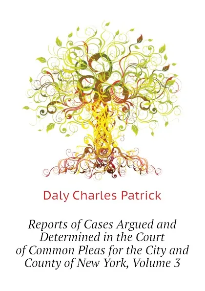 Обложка книги Reports of Cases Argued and Determined in the Court of Common Pleas for the City and County of New York, Volume 3, Daly Charles Patrick