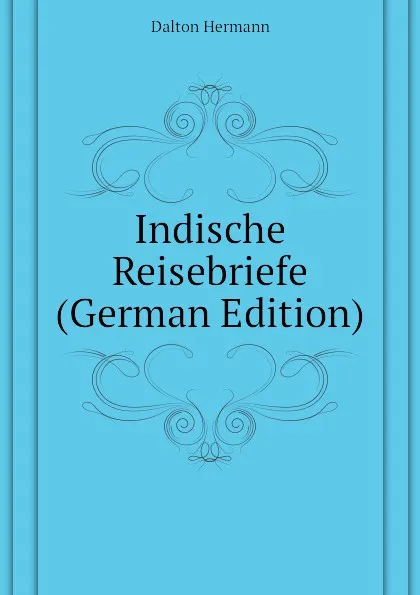 Обложка книги Indische Reisebriefe (German Edition), Dalton Hermann