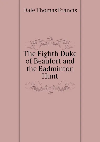 Обложка книги The Eighth Duke of Beaufort and the Badminton Hunt, Dale Thomas Francis