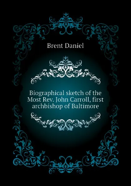 Обложка книги Biographical sketch of the Most Rev. John Carroll, first archbishop of Baltimore, Brent Daniel