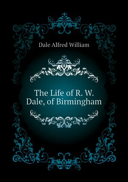 Обложка книги The Life of R. W. Dale, of Birmingham, Dale Alfred William