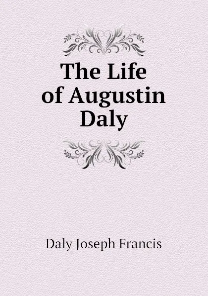 Обложка книги The Life of Augustin Daly, Daly Joseph Francis