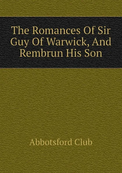 Обложка книги The Romances Of Sir Guy Of Warwick, And Rembrun His Son, Abbotsford Club