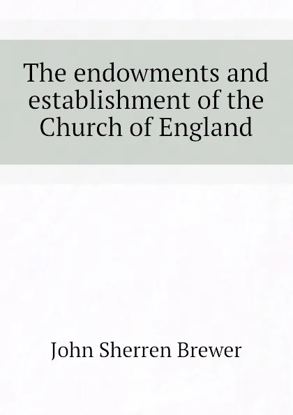 Обложка книги The endowments and establishment of the Church of England, Brewer John Sherren