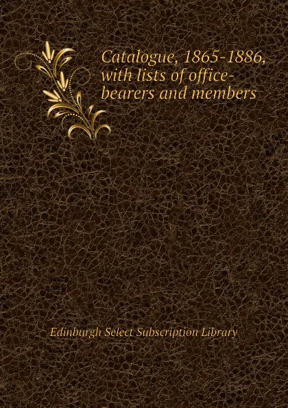 Обложка книги Catalogue, 1865-1886, with lists of office-bearers and members, Edinburgh Select Subscription Library